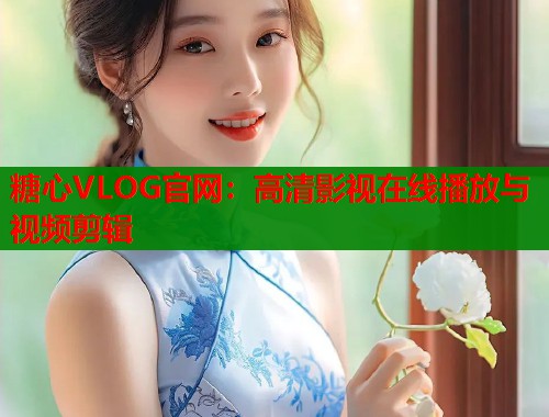 糖心VLOG官网：高清影视在线播放与视频剪辑