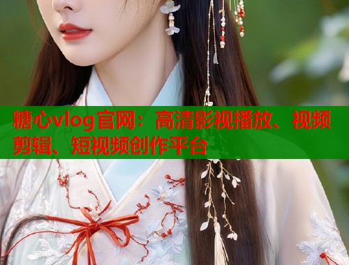 糖心vlog官网:高清影视播放、视频剪辑、短视频创作平台 糖心vlog官网:高清影视播放、视频剪辑、短视频创作平台