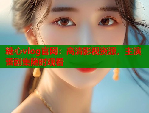 糖心vlog官网：高清影视资源，主演蕾剧集随时观看