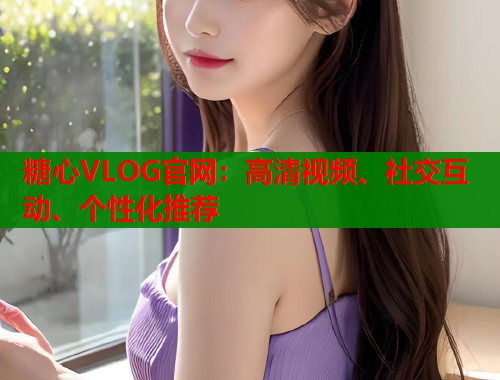 糖心VLOG官网:高清视频、社交互动、个性化推荐 糖心VLOG官网:高清视频、社交互动、个性化推荐