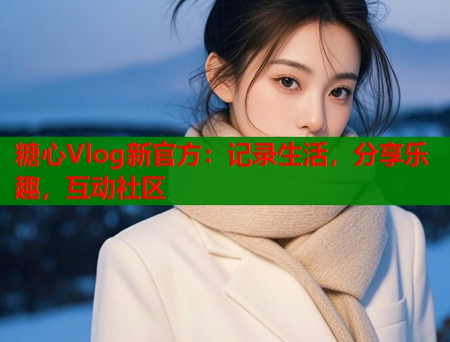 糖心Vlog新官方：记录生活，分享乐趣，互动社区