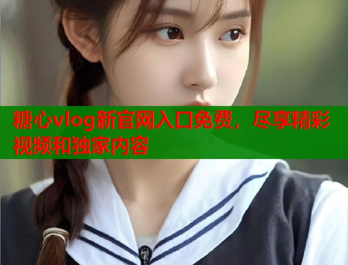 糖心vlog新官网入口免费，尽享精彩视频和独家内容