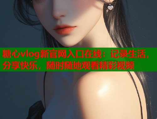 糖心vlog新官网入口在线:记录生活,分享快乐,随时随地观看精彩视频 糖心vlog新官网入口在线:记录生活,分享快乐,随时随地观看精彩视频