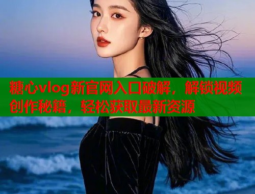 糖心vlog新官网入口破解，解锁视频创作秘籍，轻松获取最新资源