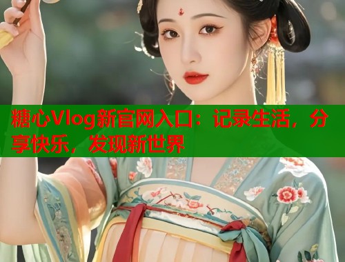 糖心Vlog新官网入口：记录生活，分享快乐，发现新世界
