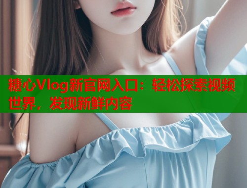 糖心Vlog新官网入口：轻松探索视频世界，发现新鲜内容