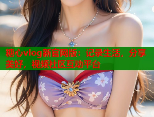 糖心vlog新官网版:记录生活,分享美好,视频社区互动平台 糖心vlog新官网版:记录生活,分享美好,视频社区互动平台
