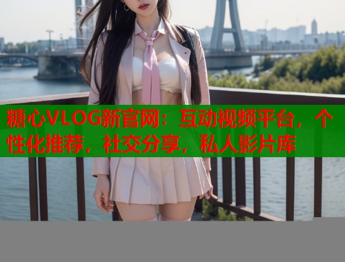 糖心VLOG新官网:互动视频平台,个性化推荐,社交分享,私人影片库 糖心VLOG新官网:互动视频平台,个性化推荐,社交分享,私人影片库