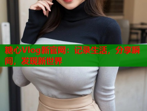 糖心Vlog新官网：记录生活，分享瞬间，发现新世界