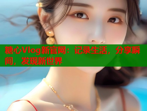 糖心Vlog新官网：记录生活，分享瞬间，发现新世界