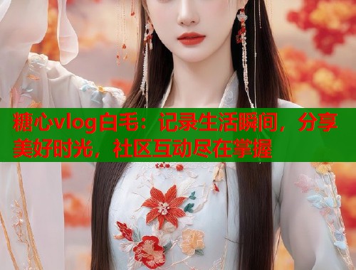 糖心vlog白毛:记录生活瞬间,分享美好时光,社区互动尽在掌握 糖心vlog白毛:记录生活瞬间,分享美好时光,社区互动尽在掌握