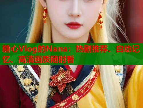 糖心Vlog的Nana：热剧推荐、自动记忆、高清画质随时看