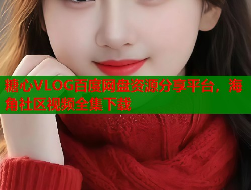 糖心VLOG百度网盘资源分享平台，海角社区视频全集下载