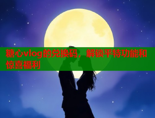 糖心vlog的兑换码，解锁平特功能和惊喜福利