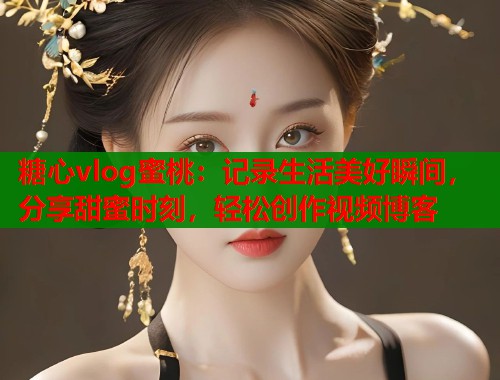 糖心vlog蜜桃:记录生活美好瞬间,分享甜蜜时刻,轻松创作视频博客 糖心vlog蜜桃:记录生活美好瞬间,分享甜蜜时刻,轻松创作视频博客