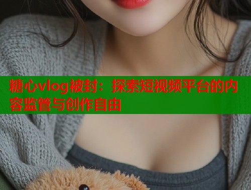 糖心vlog被封：探索短视频平台的内容监管与创作自由