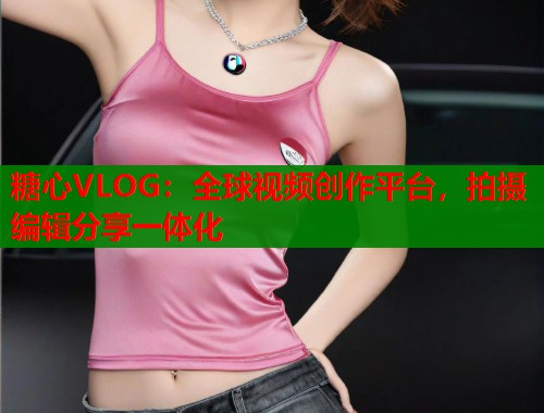 糖心VLOG：全球视频创作平台，拍摄编辑分享一体化