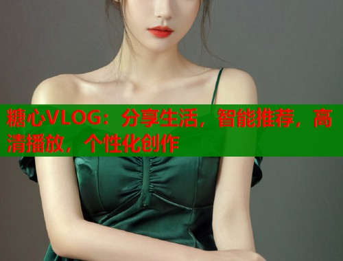 糖心VLOG：分享生活，智能推荐，高清播放，个性化创作