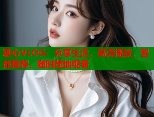 糖心VLOG：分享生活，高清播放，智能推荐，随时随地观看