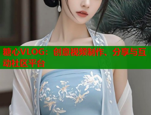 糖心VLOG：创意视频制作、分享与互动社区平台