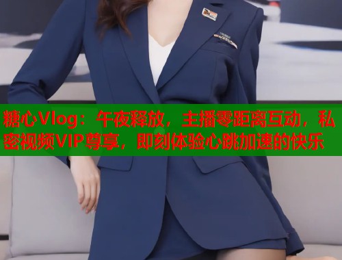 糖心Vlog：午夜释放，主播零距离互动，私密视频VIP尊享，即刻体验心跳加速的快乐