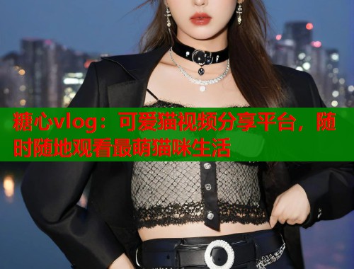 糖心vlog：可爱猫视频分享平台，随时随地观看最萌猫咪生活
