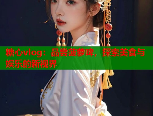 糖心vlog：品尝菠萝啤，探索美食与娱乐的新视界