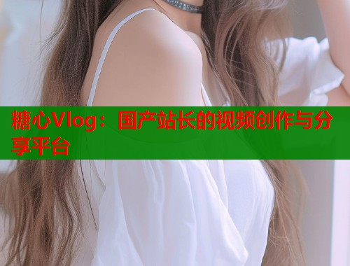 糖心Vlog：国产站长的视频创作与分享平台