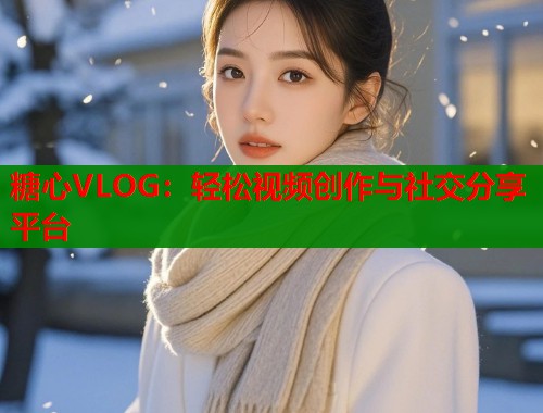 糖心VLOG：轻松视频创作与社交分享平台