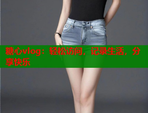 糖心vlog:轻松访问,记录生活,分享快乐 糖心vlog:轻松访问,记录生活,分享快乐