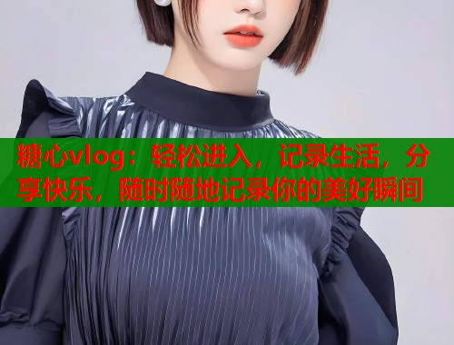 糖心vlog:轻松进入,记录生活,分享快乐,随时随地记录你的美好瞬间 糖心vlog:轻松进入,记录生活,分享快乐,随时随地记录你的美好瞬间