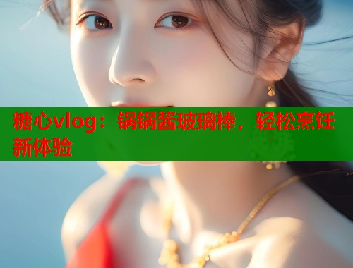 糖心vlog：锅锅酱玻璃棒，轻松烹饪新体验