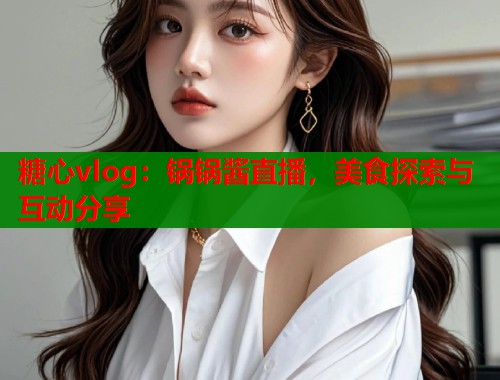 糖心vlog：锅锅酱直播，美食探索与互动分享