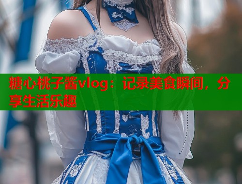 糖心桃子酱vlog：记录美食瞬间，分享生活乐趣