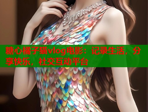 糖心橘子猫vlog电影：记录生活，分享快乐，社交互动平台