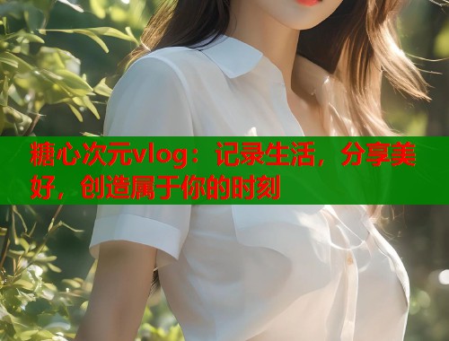 糖心次元vlog:记录生活,分享美好,创造属于你的时刻 糖心次元vlog:记录生活,分享美好,创造属于你的时刻