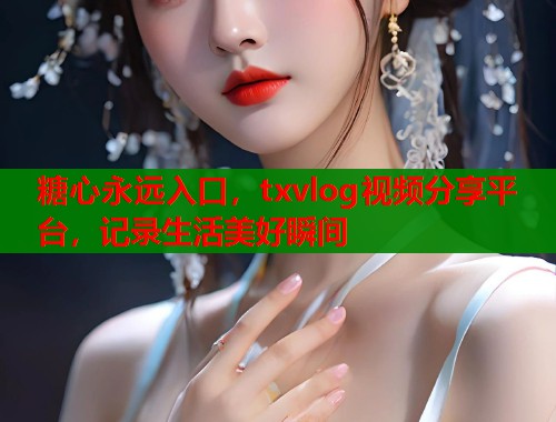 糖心永远入口，txvlog视频分享平台，记录生活美好瞬间
