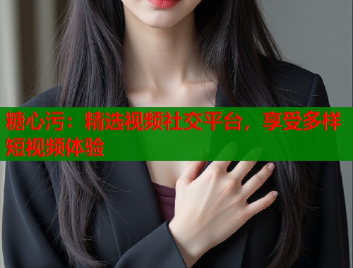 糖心污：精选视频社交平台，享受多样短视频体验