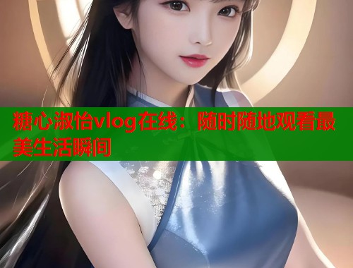 糖心淑怡vlog在线：随时随地观看最美生活瞬间
