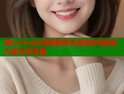 糖心vlog在线观看高清流畅体验精彩内容尽在掌握