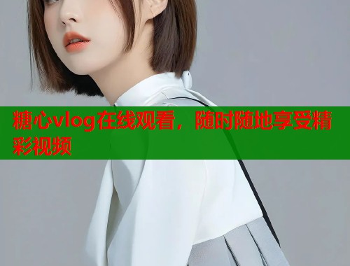 糖心vlog在线观看，随时随地享受精彩视频