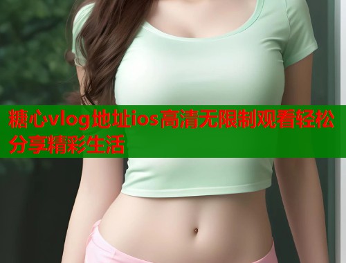 糖心vlog地址ios高清无限制观看轻松分享精彩生活
