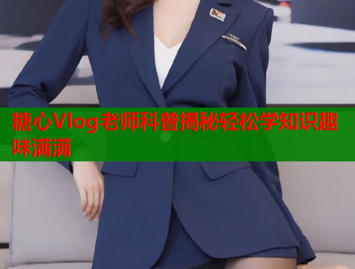 糖心Vlog老师科普揭秘轻松学知识趣味满满