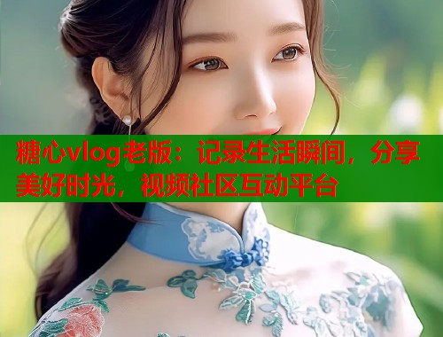 糖心vlog老版:记录生活瞬间,分享美好时光,视频社区互动平台 糖心vlog老版:记录生活瞬间,分享美好时光,视频社区互动平台