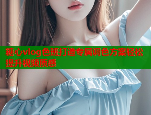 糖心vlog色班打造专属调色方案轻松提升视频质感
