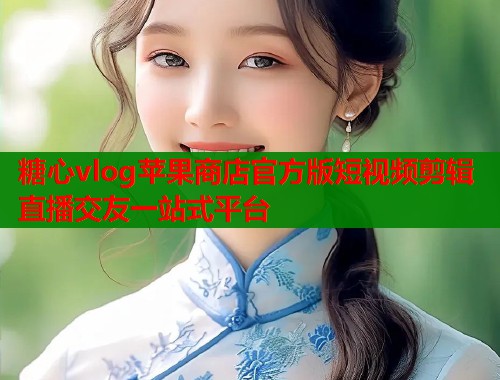 糖心vlog苹果商店官方版短视频剪辑直播交友一站式平台