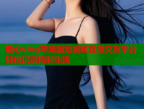 糖心vlog苹果版短视频直播交友平台轻松记录精彩生活