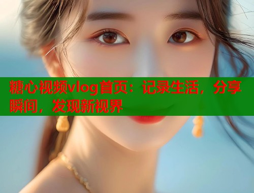 糖心视频vlog首页:记录生活,分享瞬间,发现新视界 糖心视频vlog首页:记录生活,分享瞬间,发现新视界