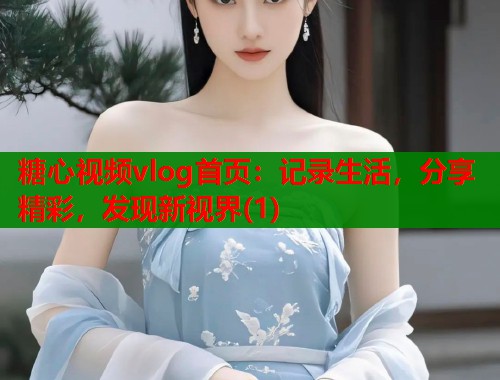 糖心视频vlog首页:记录生活,分享精彩,发现新视界(1) 糖心视频vlog首页:记录生活,分享精彩,发现新视界(1)