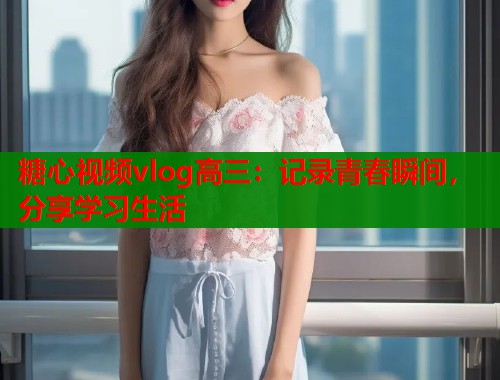 糖心视频vlog高三：记录青春瞬间，分享学习生活